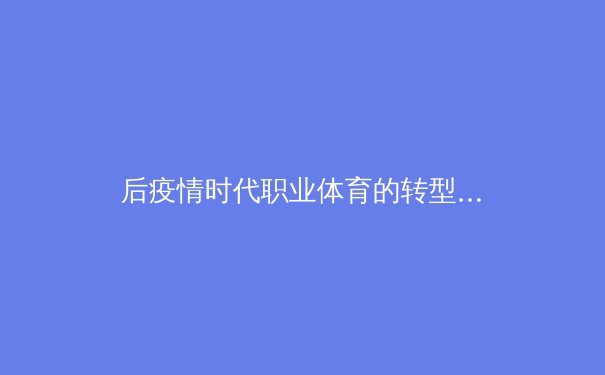 后疫情时代职业体育的转型与挑战：数字技术如何重塑全球赛事生态 - 2