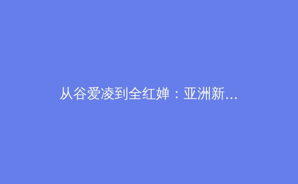 从谷爱凌到全红婵：亚洲新生代运动员如何重塑世界体育格局 - 2